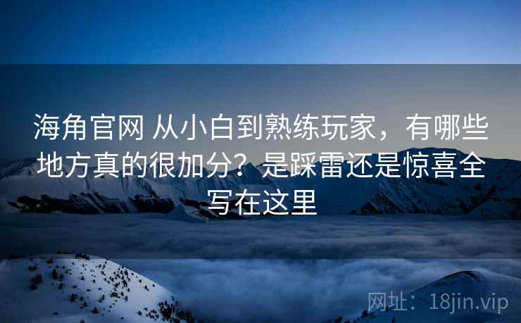 海角官网 从小白到熟练玩家，有哪些地方真的很加分？是踩雷还是惊喜全写在这里