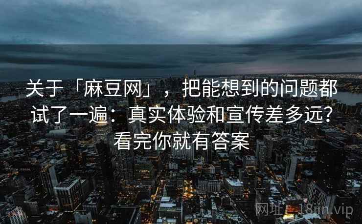 关于「麻豆网」，把能想到的问题都试了一遍：真实体验和宣传差多远？看完你就有答案
