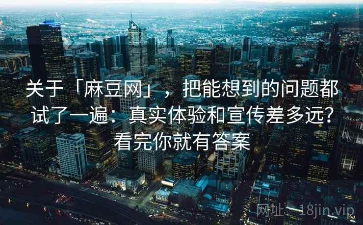 关于「麻豆网」，把能想到的问题都试了一遍：真实体验和宣传差多远？看完你就有答案