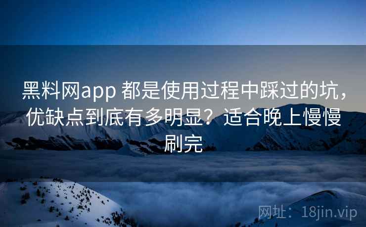 黑料网app 都是使用过程中踩过的坑，优缺点到底有多明显？适合晚上慢慢刷完