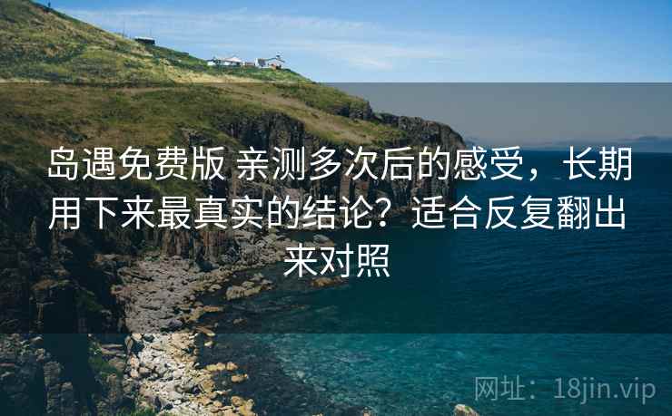 岛遇免费版 亲测多次后的感受，长期用下来最真实的结论？适合反复翻出来对照