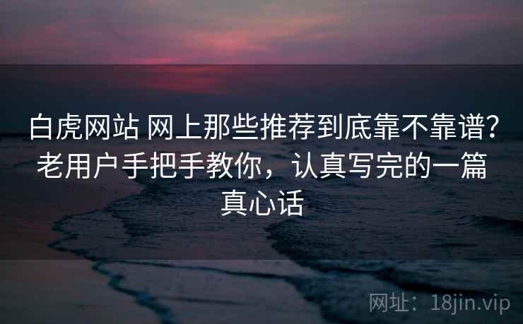 白虎网站 网上那些推荐到底靠不靠谱？老用户手把手教你，认真写完的一篇真心话
