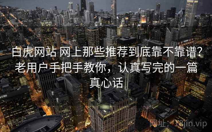白虎网站 网上那些推荐到底靠不靠谱？老用户手把手教你，认真写完的一篇真心话