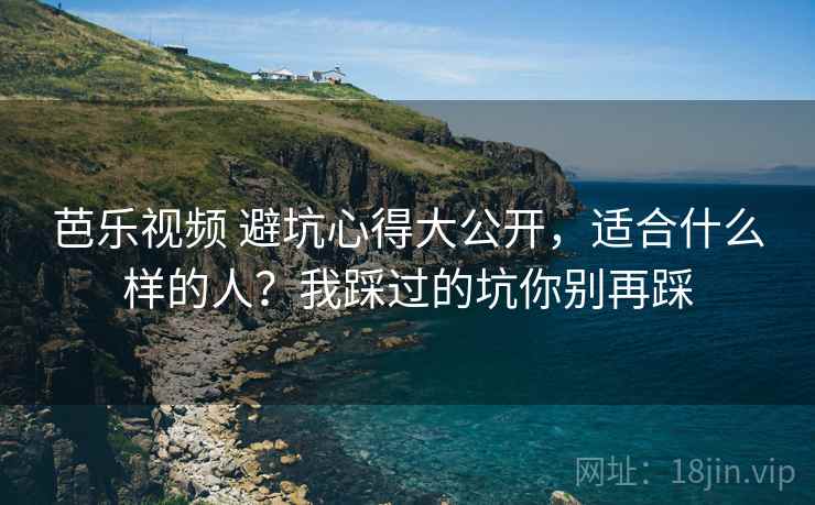 芭乐视频 避坑心得大公开，适合什么样的人？我踩过的坑你别再踩