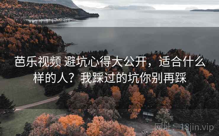 芭乐视频 避坑心得大公开，适合什么样的人？我踩过的坑你别再踩