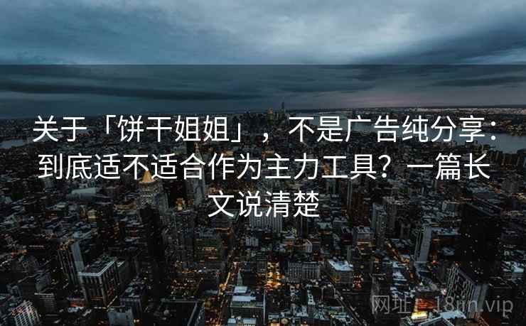 关于「饼干姐姐」，不是广告纯分享：到底适不适合作为主力工具？一篇长文说清楚