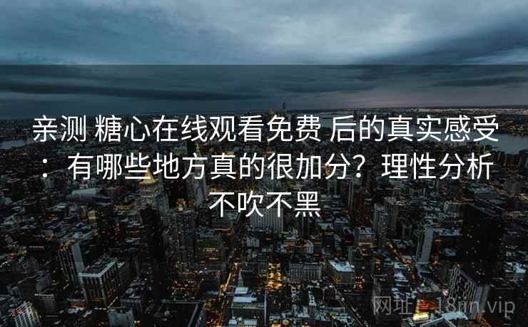 亲测 糖心在线观看免费 后的真实感受：有哪些地方真的很加分？理性分析不吹不黑