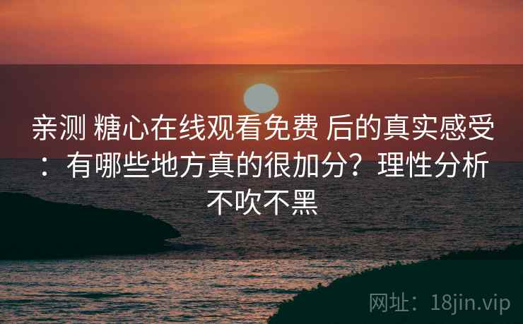亲测 糖心在线观看免费 后的真实感受：有哪些地方真的很加分？理性分析不吹不黑