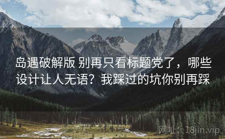 岛遇破解版 别再只看标题党了，哪些设计让人无语？我踩过的坑你别再踩