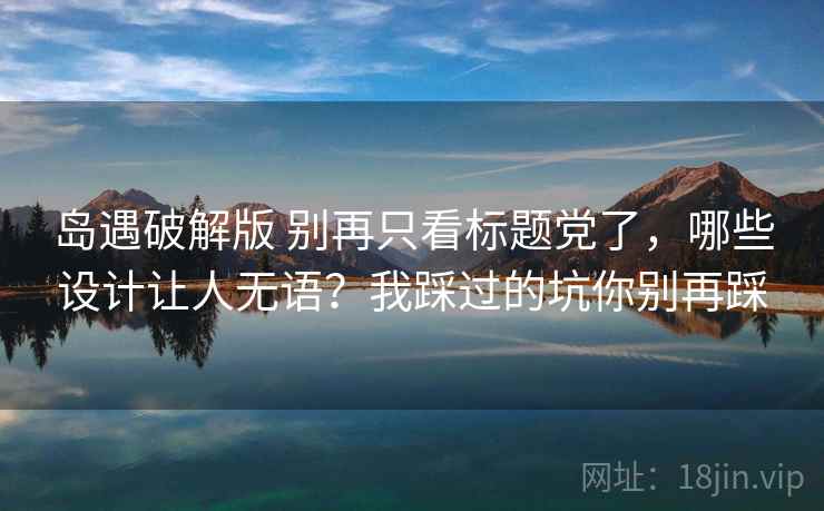 岛遇破解版 别再只看标题党了，哪些设计让人无语？我踩过的坑你别再踩