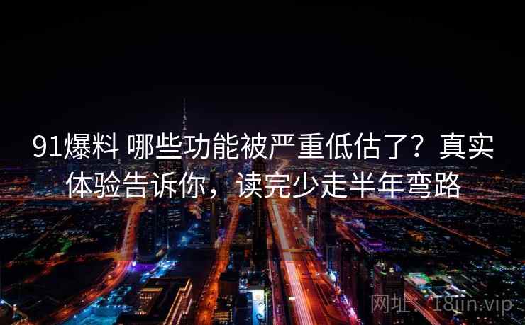 91爆料 哪些功能被严重低估了？真实体验告诉你，读完少走半年弯路