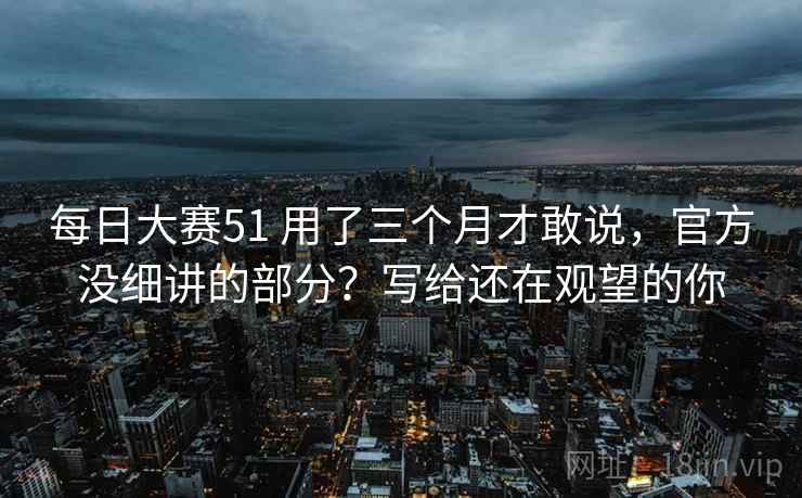 每日大赛51 用了三个月才敢说，官方没细讲的部分？写给还在观望的你