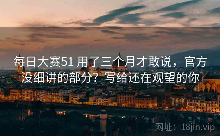 每日大赛51 用了三个月才敢说，官方没细讲的部分？写给还在观望的你