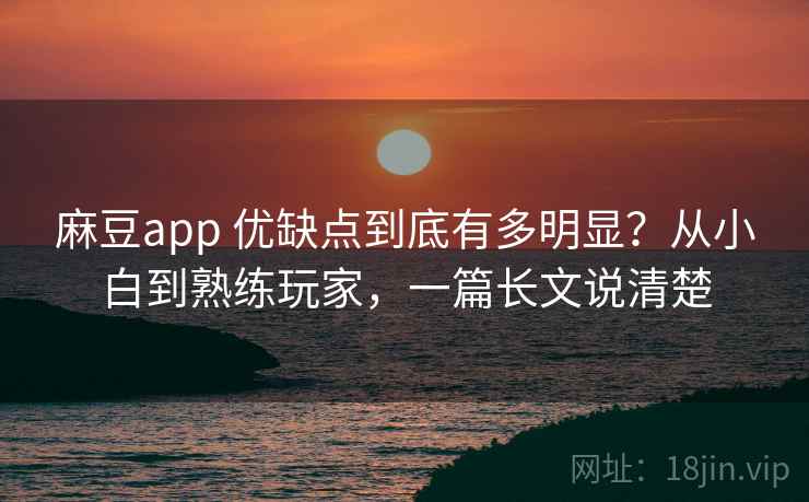 麻豆app 优缺点到底有多明显？从小白到熟练玩家，一篇长文说清楚