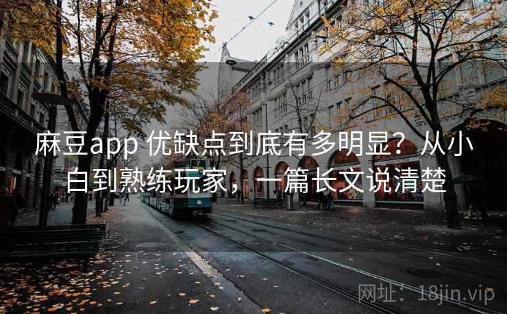 麻豆app 优缺点到底有多明显？从小白到熟练玩家，一篇长文说清楚
