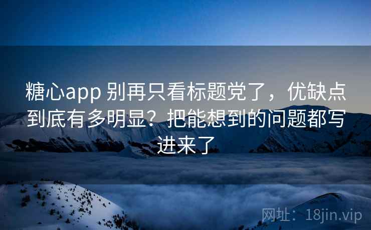 糖心app 别再只看标题党了，优缺点到底有多明显？把能想到的问题都写进来了