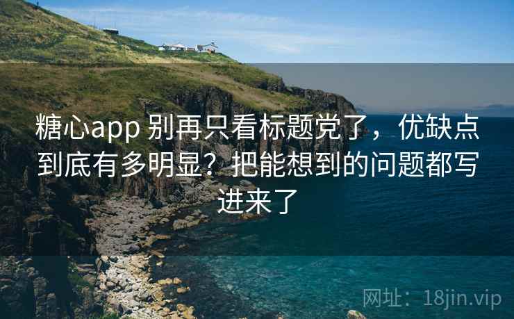 糖心app 别再只看标题党了，优缺点到底有多明显？把能想到的问题都写进来了