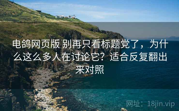 电鸽网页版 别再只看标题党了，为什么这么多人在讨论它？适合反复翻出来对照