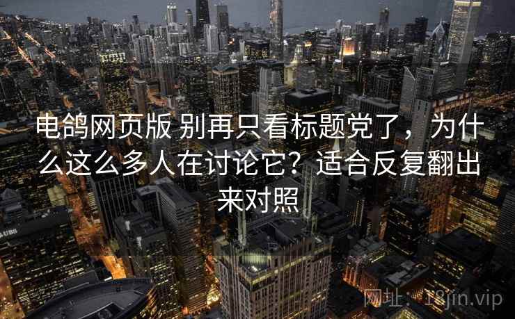 电鸽网页版 别再只看标题党了，为什么这么多人在讨论它？适合反复翻出来对照