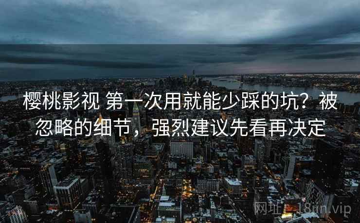 樱桃影视 第一次用就能少踩的坑？被忽略的细节，强烈建议先看再决定