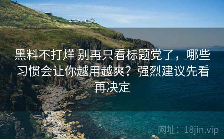 黑料不打烊 别再只看标题党了，哪些习惯会让你越用越爽？强烈建议先看再决定