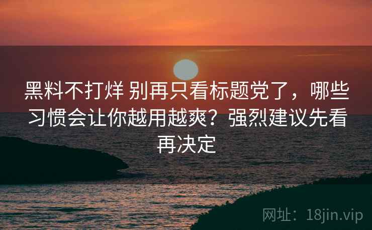 黑料不打烊 别再只看标题党了，哪些习惯会让你越用越爽？强烈建议先看再决定