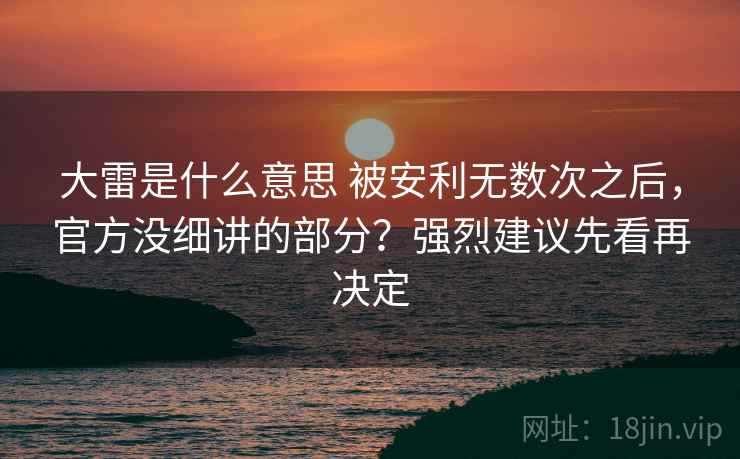 大雷是什么意思 被安利无数次之后，官方没细讲的部分？强烈建议先看再决定