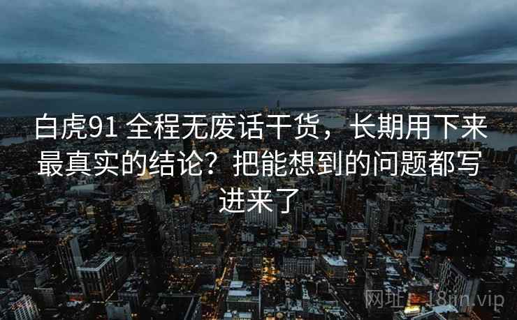 白虎91 全程无废话干货，长期用下来最真实的结论？把能想到的问题都写进来了