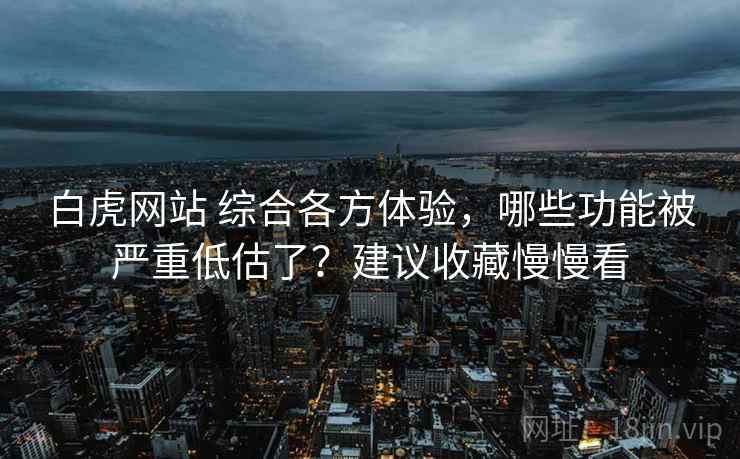 白虎网站 综合各方体验，哪些功能被严重低估了？建议收藏慢慢看