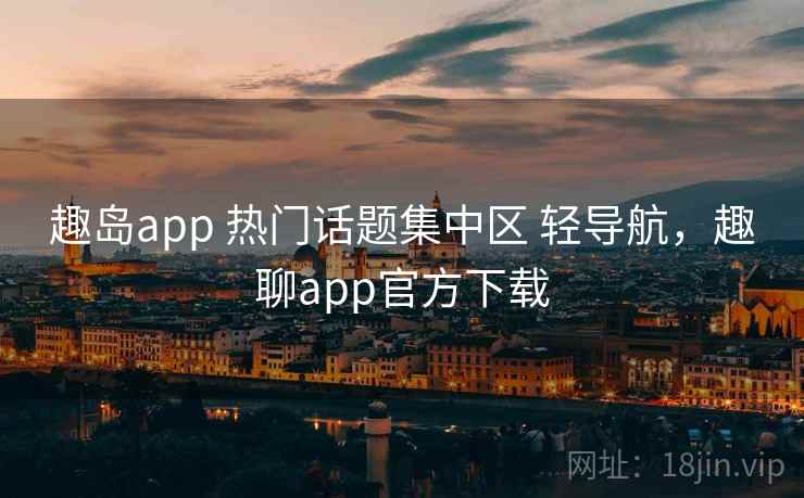 趣岛app 热门话题集中区 轻导航，趣聊app官方下载