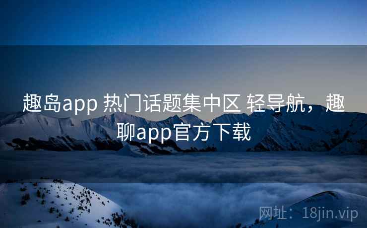趣岛app 热门话题集中区 轻导航，趣聊app官方下载