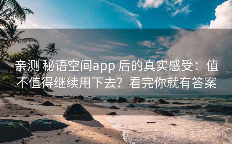 亲测 秘语空间app 后的真实感受：值不值得继续用下去？看完你就有答案