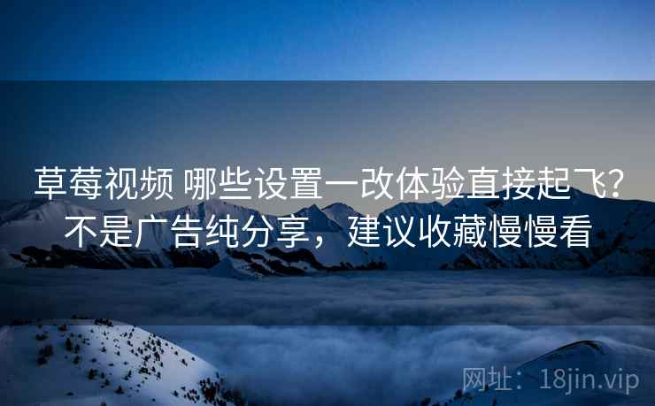 草莓视频 哪些设置一改体验直接起飞？不是广告纯分享，建议收藏慢慢看