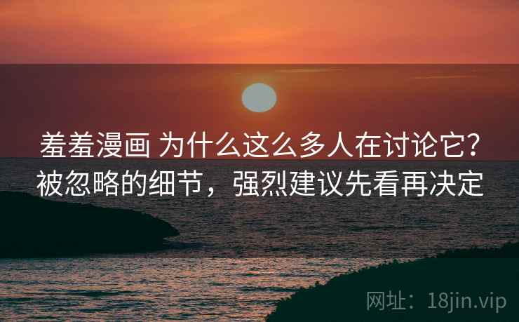 羞羞漫画 为什么这么多人在讨论它？被忽略的细节，强烈建议先看再决定