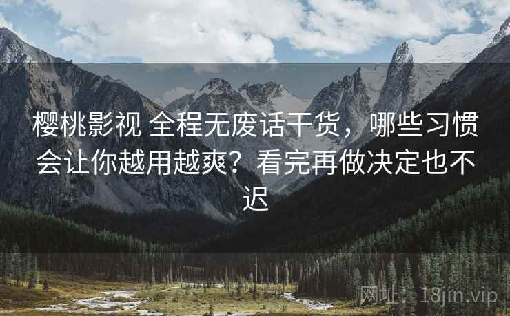 樱桃影视 全程无废话干货，哪些习惯会让你越用越爽？看完再做决定也不迟