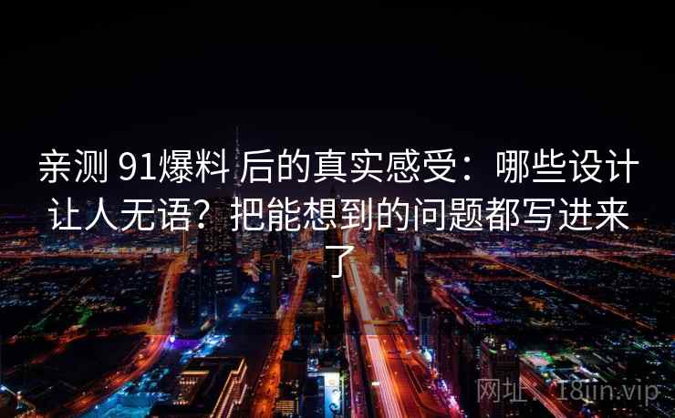 亲测 91爆料 后的真实感受：哪些设计让人无语？把能想到的问题都写进来了