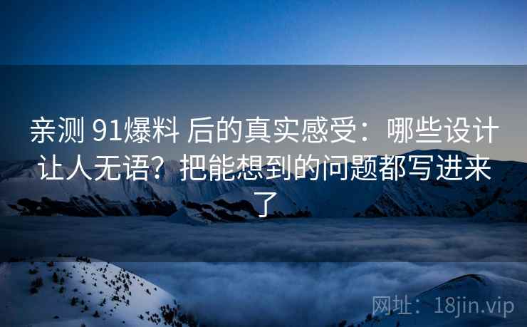 亲测 91爆料 后的真实感受：哪些设计让人无语？把能想到的问题都写进来了