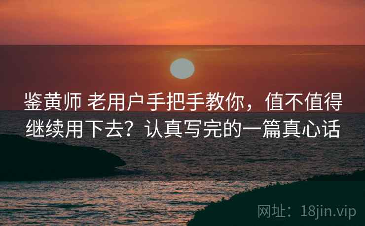 鉴黄师 老用户手把手教你，值不值得继续用下去？认真写完的一篇真心话