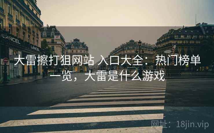 大雷擦打狙网站 入口大全：热门榜单一览，大雷是什么游戏