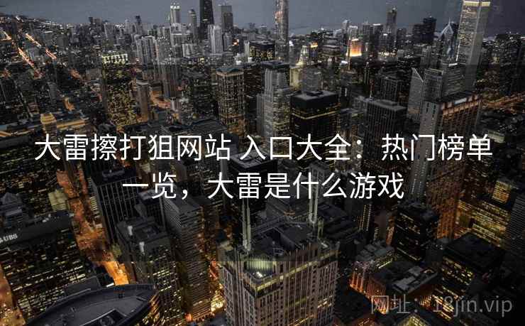 大雷擦打狙网站 入口大全：热门榜单一览，大雷是什么游戏