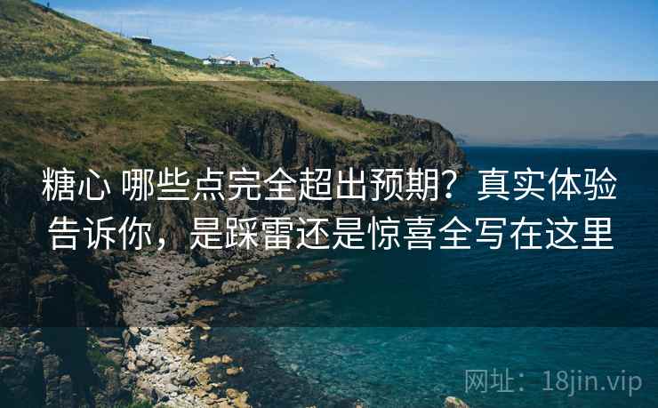 糖心 哪些点完全超出预期？真实体验告诉你，是踩雷还是惊喜全写在这里
