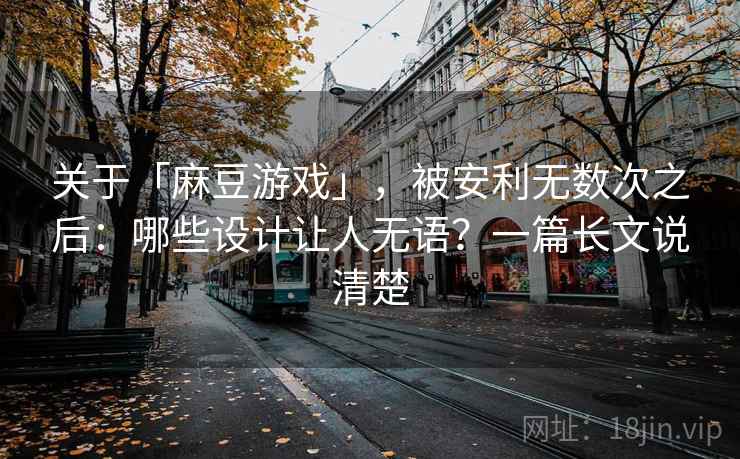 关于「麻豆游戏」，被安利无数次之后：哪些设计让人无语？一篇长文说清楚