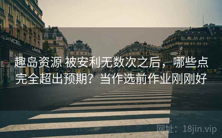 趣岛资源 被安利无数次之后,哪些点完全超出预期?当作选前作业刚刚好 趣岛资源 被安利无数次之后,哪些点完全超出预期?当作选前作业刚刚好