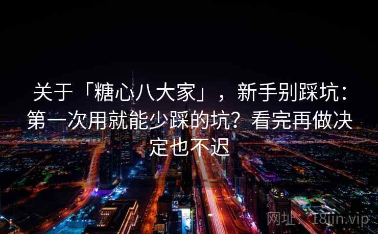 关于「糖心八大家」，新手别踩坑：第一次用就能少踩的坑？看完再做决定也不迟