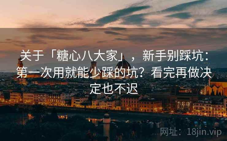 关于「糖心八大家」,新手别踩坑:第一次用就能少踩的坑?看完再做决定也不迟 关于「糖心八大家」,新手别踩坑:第一次用就能少踩的坑?看完再做决定也不迟