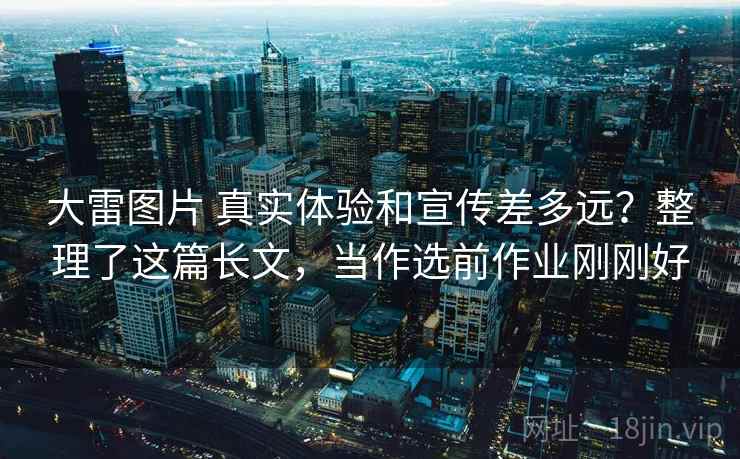 大雷图片 真实体验和宣传差多远？整理了这篇长文，当作选前作业刚刚好