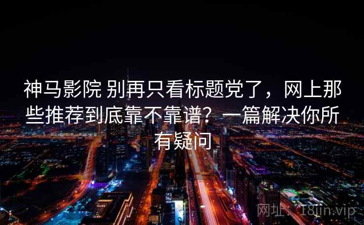 神马影院 别再只看标题党了,网上那些推荐到底靠不靠谱?一篇解决你所有疑问 神马影院 别再只看标题党了,网上那些推荐到底靠不靠谱?一篇解决你所有疑问