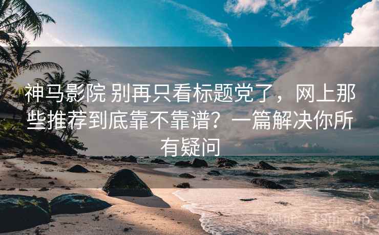 神马影院 别再只看标题党了，网上那些推荐到底靠不靠谱？一篇解决你所有疑问
