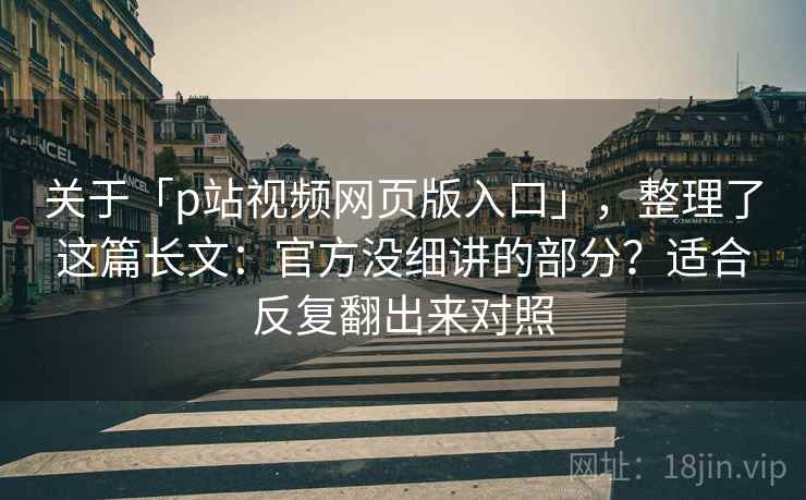 关于「p站视频网页版入口」，整理了这篇长文：官方没细讲的部分？适合反复翻出来对照