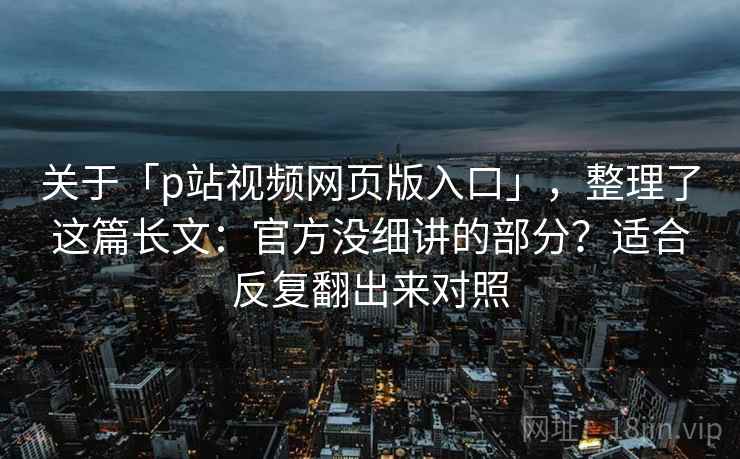 关于「p站视频网页版入口」,整理了这篇长文:官方没细讲的部分?适合反复翻出来对照 关于「p站视频网页版入口」,整理了这篇长文:官方没细讲的部分?适合反复翻出来对照